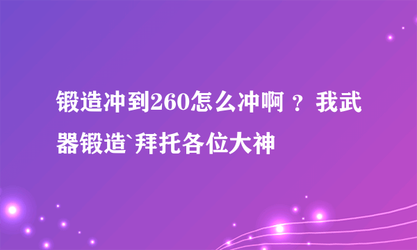 锻造冲到260怎么冲啊 ？我武器锻造`拜托各位大神