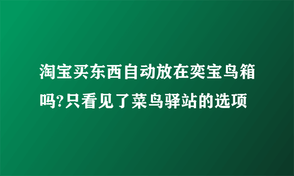 淘宝买东西自动放在奕宝鸟箱吗?只看见了菜鸟驿站的选项