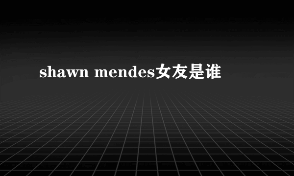 shawn mendes女友是谁