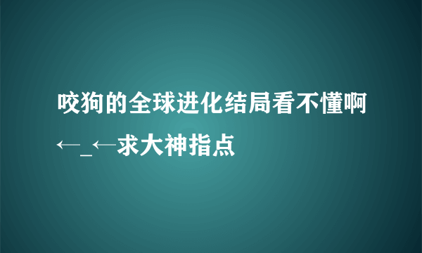 咬狗的全球进化结局看不懂啊←_←求大神指点