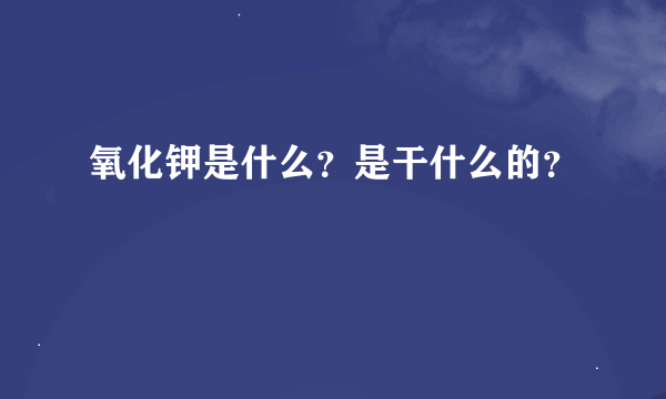 氧化钾是什么？是干什么的？