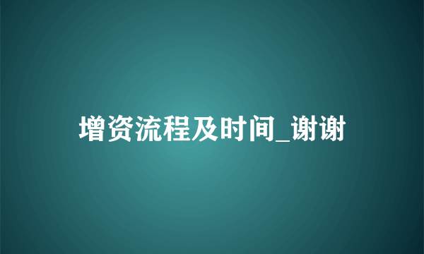 增资流程及时间_谢谢