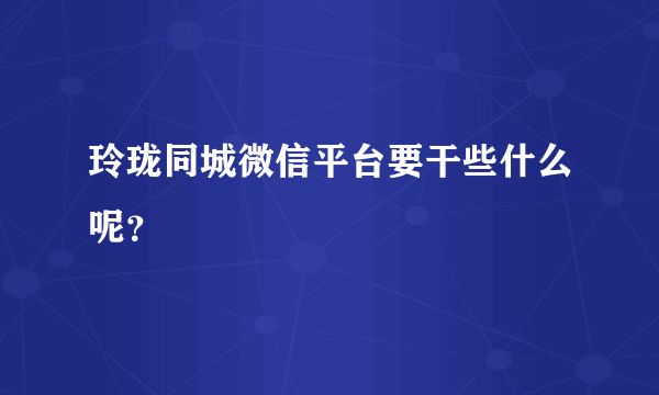 玲珑同城微信平台要干些什么呢？