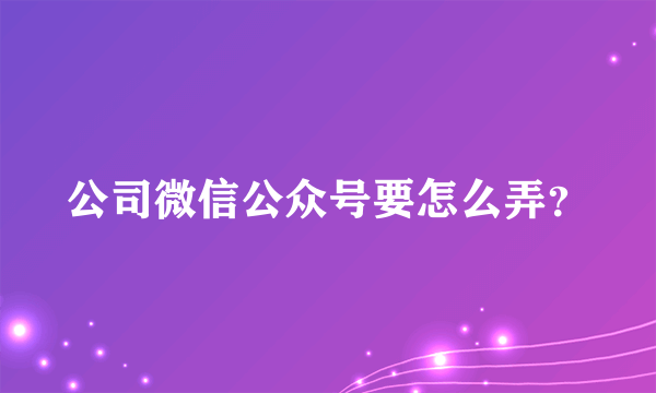 公司微信公众号要怎么弄？