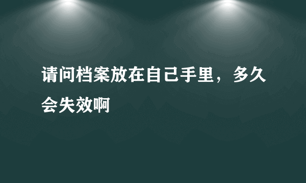 请问档案放在自己手里，多久会失效啊