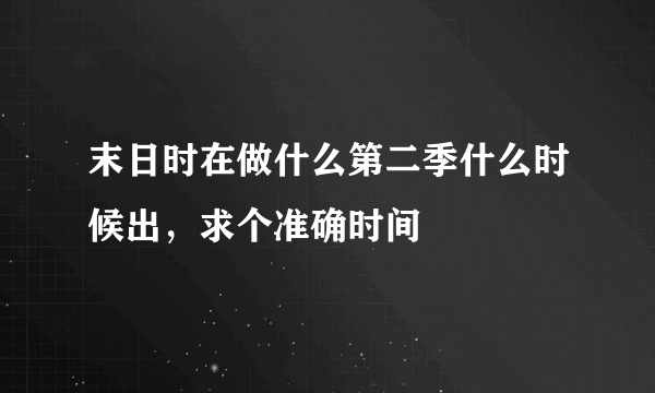 末日时在做什么第二季什么时候出，求个准确时间