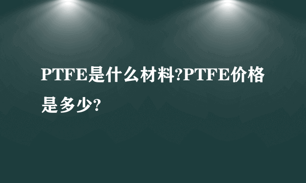 PTFE是什么材料?PTFE价格是多少?