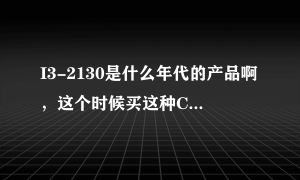 I3-2130是什么年代的产品啊，这个时候买这种CPU是不是显得落后了？