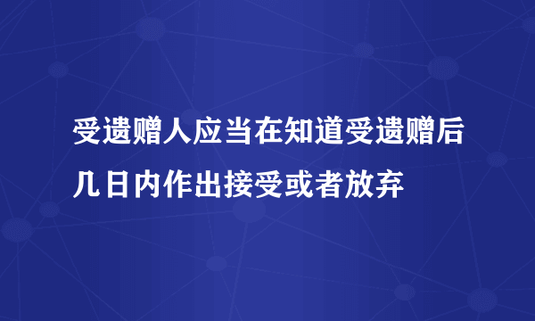 受遗赠人应当在知道受遗赠后几日内作出接受或者放弃