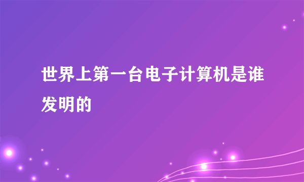 世界上第一台电子计算机是谁发明的