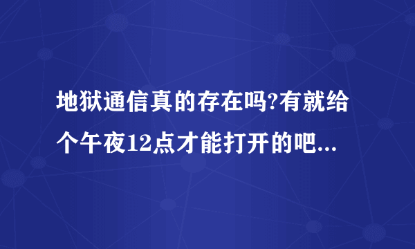 地狱通信真的存在吗?有就给个午夜12点才能打开的吧。。谢谢