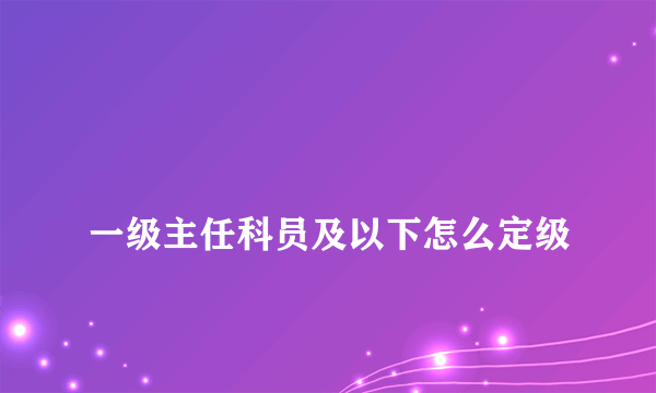 
一级主任科员及以下怎么定级

