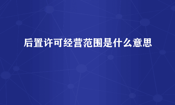 后置许可经营范围是什么意思