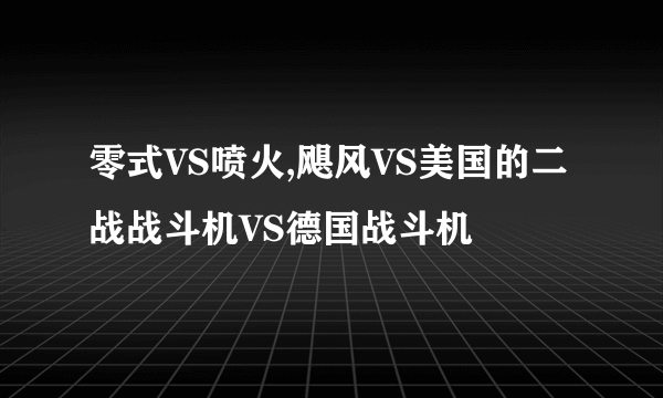 零式VS喷火,飓风VS美国的二战战斗机VS德国战斗机