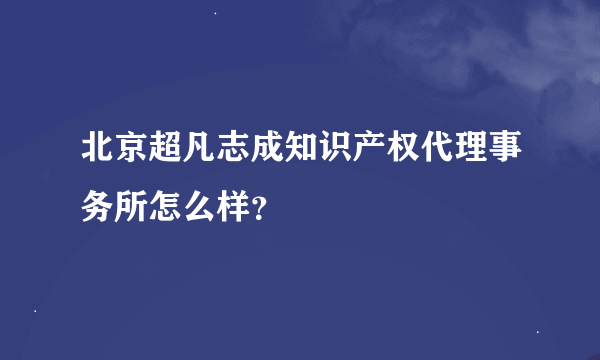 北京超凡志成知识产权代理事务所怎么样？