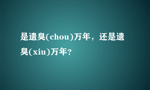 是遗臭(chou)万年，还是遗臭(xiu)万年？