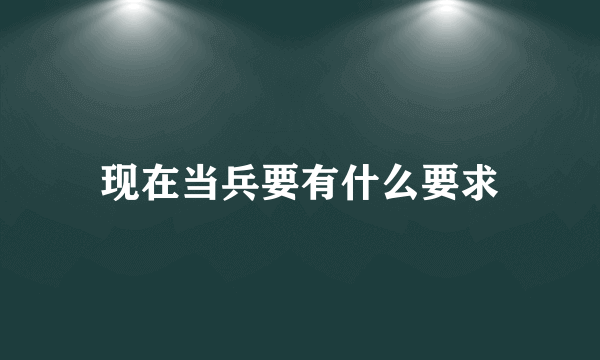 现在当兵要有什么要求