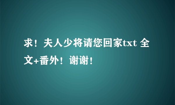 求！夫人少将请您回家txt 全文+番外！谢谢！