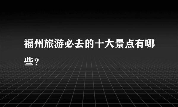 福州旅游必去的十大景点有哪些？