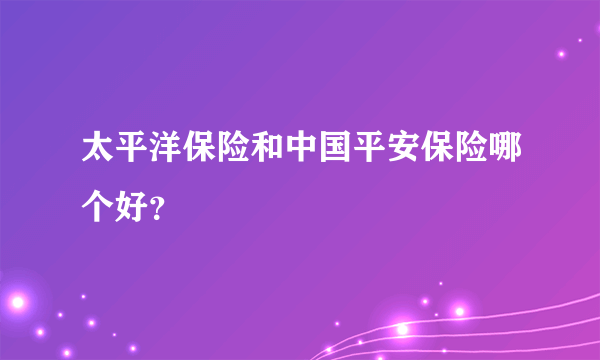 太平洋保险和中国平安保险哪个好？