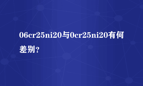 06cr25ni20与0cr25ni20有何差别？