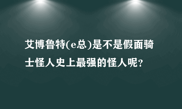 艾博鲁特(e总)是不是假面骑士怪人史上最强的怪人呢？