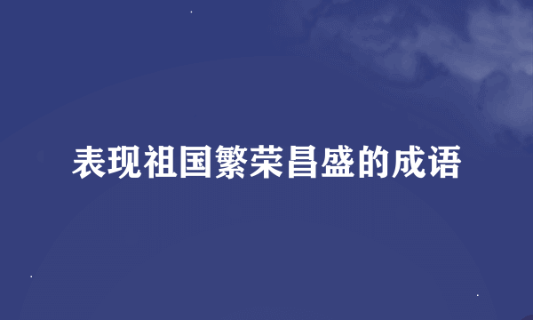 表现祖国繁荣昌盛的成语