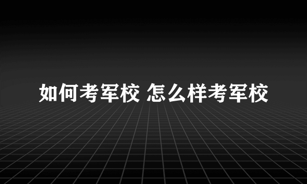 如何考军校 怎么样考军校