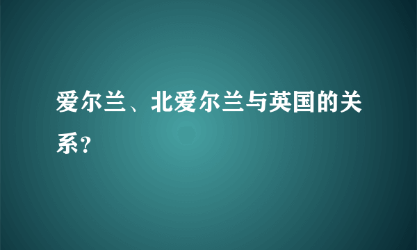 爱尔兰、北爱尔兰与英国的关系？