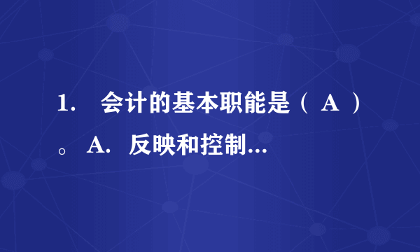 1． 会计的基本职能是（ A ）。 A．反映和控制 B．预测和决策　　　 C．监督和分析 D．反映和分析