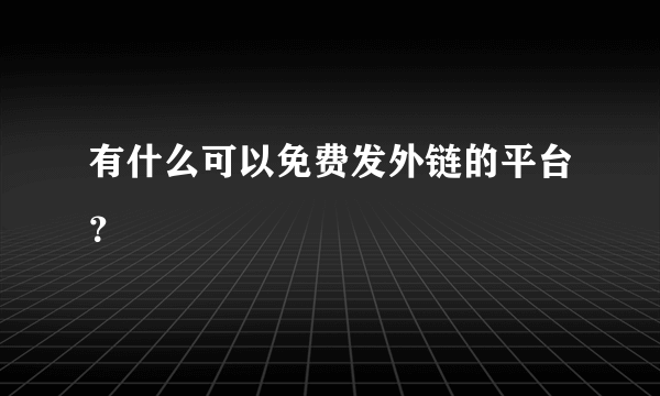 有什么可以免费发外链的平台？