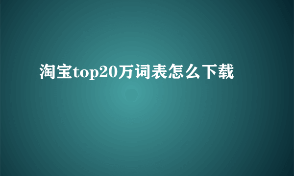 淘宝top20万词表怎么下载