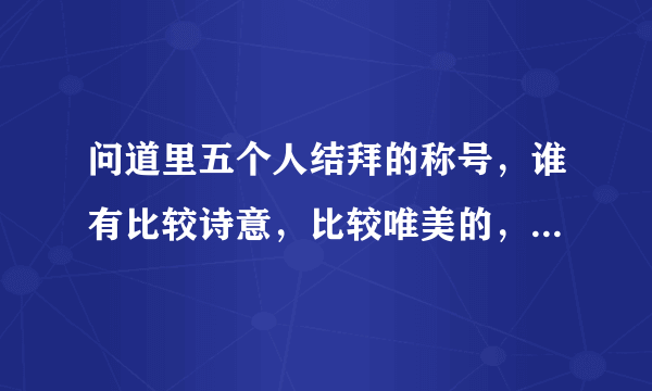 问道里五个人结拜的称号，谁有比较诗意，比较唯美的，格式是XX五X，咱不比雷人，雷人的太多了。