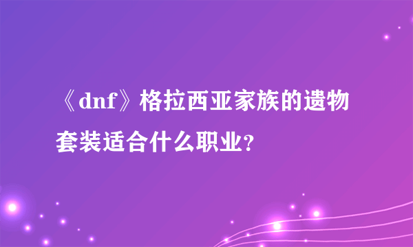 《dnf》格拉西亚家族的遗物套装适合什么职业？