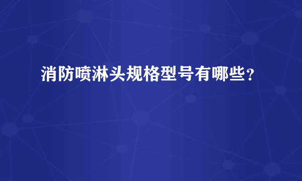 消防喷淋头规格型号有哪些？