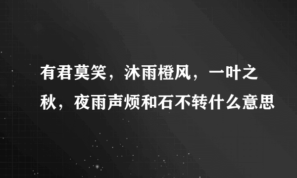 有君莫笑，沐雨橙风，一叶之秋，夜雨声烦和石不转什么意思