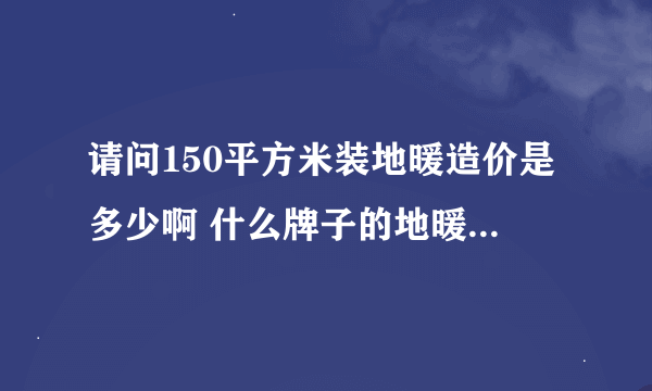 请问150平方米装地暖造价是多少啊 什么牌子的地暖质量最好呢？