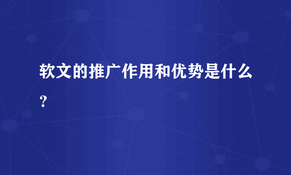 软文的推广作用和优势是什么？