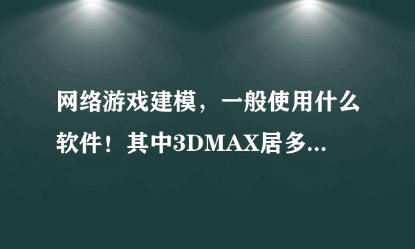 网络游戏建模，一般使用什么软件！其中3DMAX居多，还是MAYA居多！