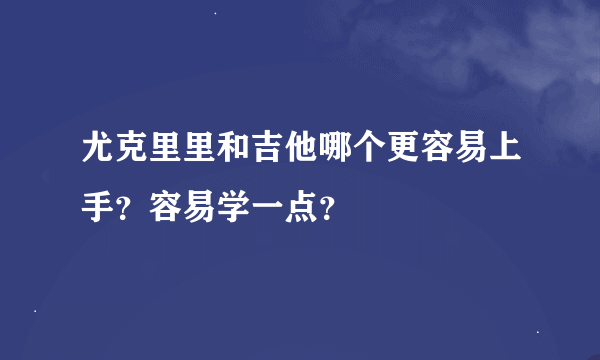 尤克里里和吉他哪个更容易上手？容易学一点？