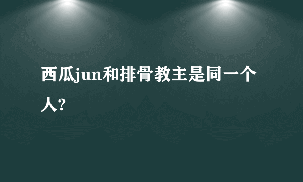 西瓜jun和排骨教主是同一个人?