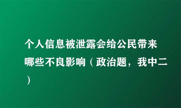 个人信息被泄露会给公民带来哪些不良影响（政治题，我中二）