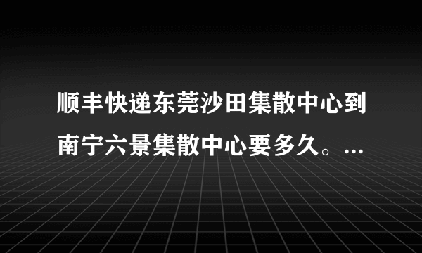 顺丰快递东莞沙田集散中心到南宁六景集散中心要多久。 在线等急