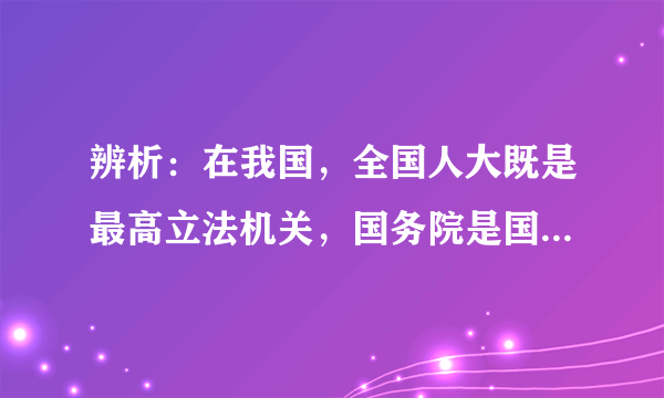 辨析：在我国，全国人大既是最高立法机关，国务院是国家最高行政机关，它们分别行使宪法赋予的职能