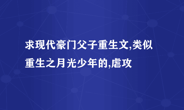 求现代豪门父子重生文,类似重生之月光少年的,虐攻