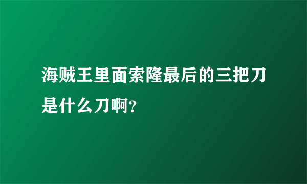 海贼王里面索隆最后的三把刀是什么刀啊？