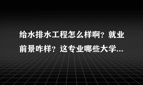 给水排水工程怎么样啊？就业前景咋样？这专业哪些大学比较好？