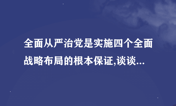 全面从严治党是实施四个全面战略布局的根本保证,谈谈新时期该如何推进全面从