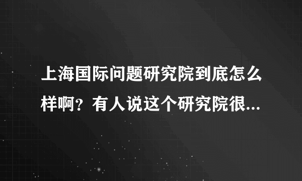 上海国际问题研究院到底怎么样啊？有人说这个研究院很垃圾，学生都找不到工作，可是我看官网还是不错啊？