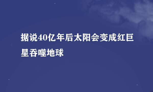 据说40亿年后太阳会变成红巨星吞噬地球